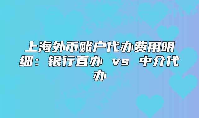 上海外币账户代办费用明细:银行直办 vs 中介代办