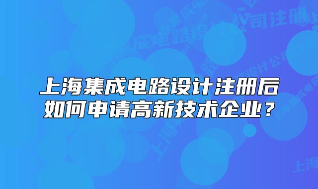 上海集成电路设计注册后如何申请高新技术企业?