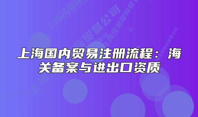 上海国内贸易注册流程:海关备案与进出口资质