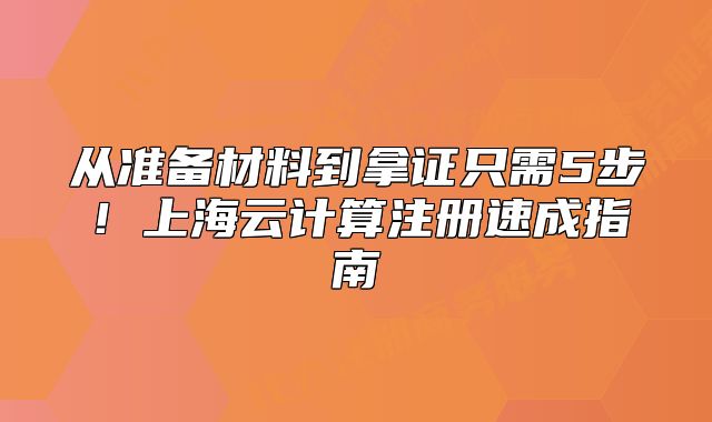从准备材料到拿证只需5步!上海云计算注册速成指南