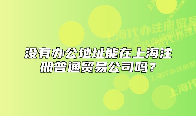 没有办公地址能在上海注册普通贸易公司吗?