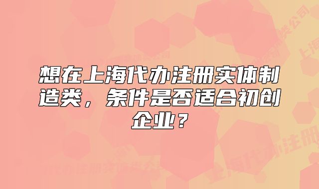 想在上海代办注册实体制造类,条件是否适合初创企业?