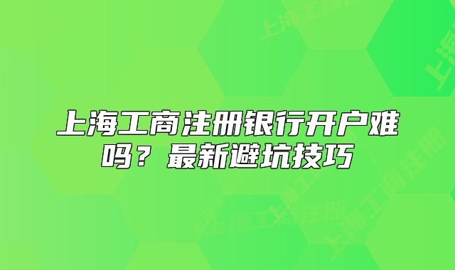 上海工商注册银行开户难吗?最新避坑技巧