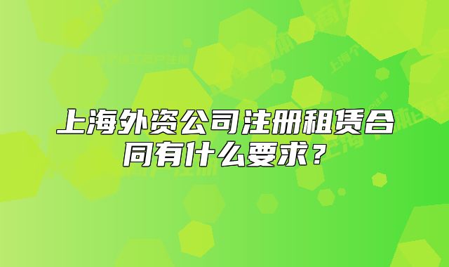 上海外资公司注册租赁合同有什么要求？