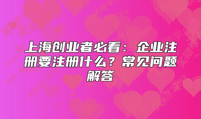 上海创业者必看:企业注册要注册什么?常见问题解答
