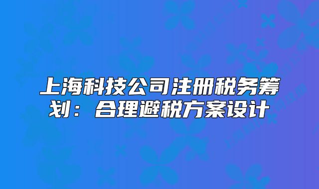 上海科技公司注册税务筹划：合理避税方案设计