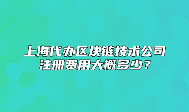 上海代办区块链技术公司注册费用大概多少?