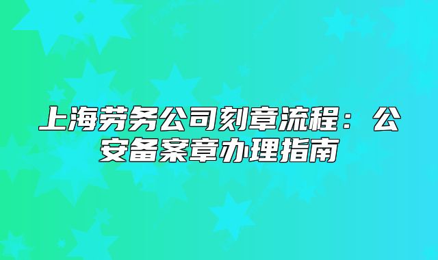 上海劳务公司刻章流程:公安备案章办理指南
