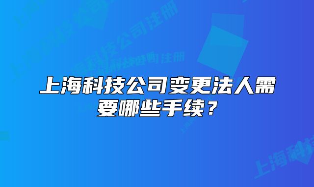 上海科技公司变更法人需要哪些手续?