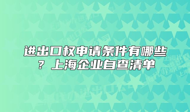 进出口权申请条件有哪些?上海企业自查清单