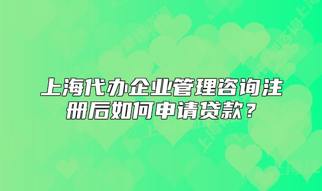 上海代办企业管理咨询注册后如何申请贷款?