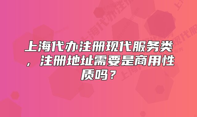 上海代办注册现代服务类，注册地址需要是商用性质吗？