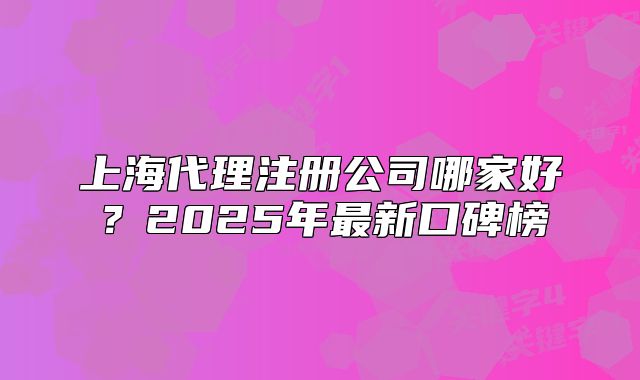 上海代理注册公司哪家好?2025年最新口碑榜