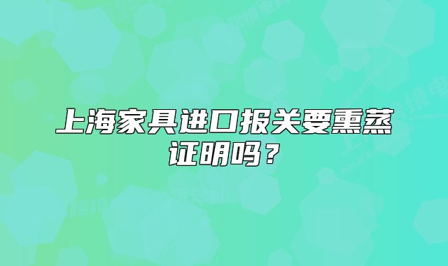 上海家具进口报关要熏蒸证明吗?