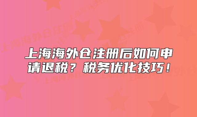上海海外仓注册后如何申请退税？税务优化技巧！