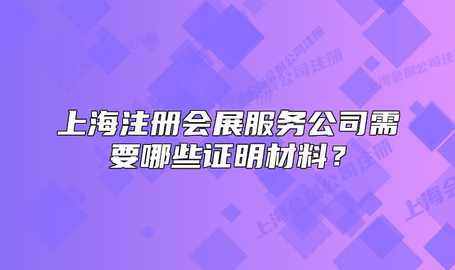 上海注册会展服务公司需要哪些证明材料？