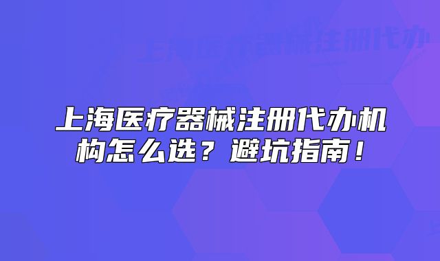 上海医疗器械注册代办机构怎么选?避坑指南!