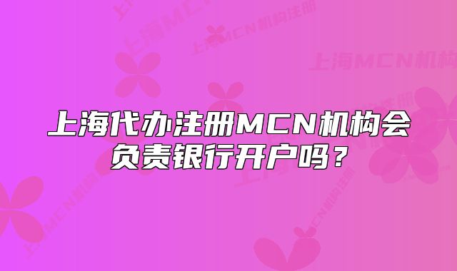 上海代办注册MCN机构会负责银行开户吗?