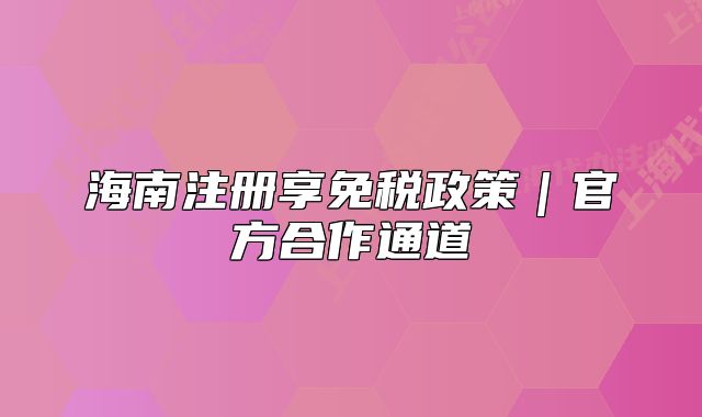 海南注册享免税政策｜官方合作通道