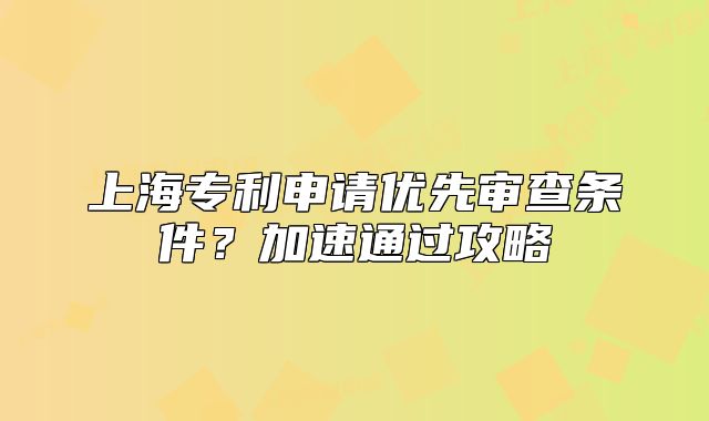 上海专利申请优先审查条件？加速通过攻略