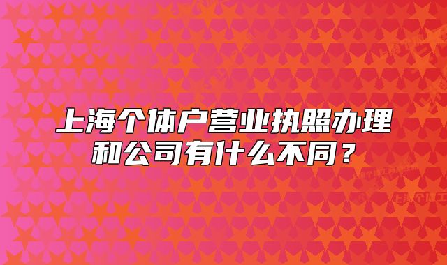 上海个体户营业执照办理和公司有什么不同?