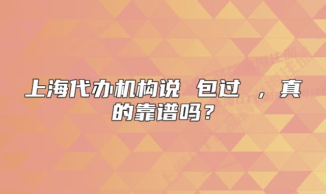 上海代办机构说 包过 ，真的靠谱吗？