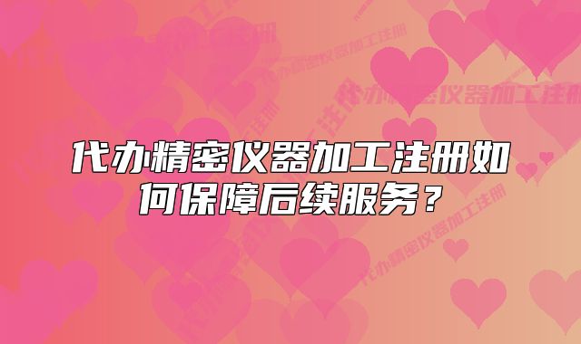 代办精密仪器加工注册如何保障后续服务?