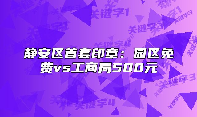 静安区首套印章：园区免费vs工商局500元