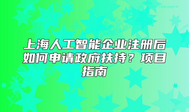 上海人工智能企业注册后如何申请政府扶持?项目指南