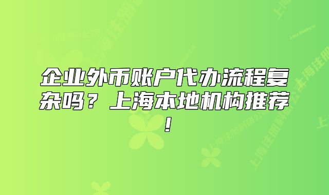 企业外币账户代办流程复杂吗?上海本地机构推荐!