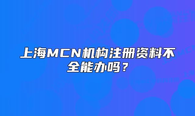 上海MCN机构注册资料不全能办吗?