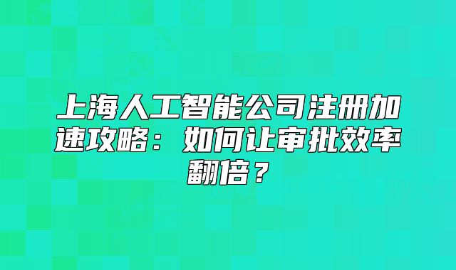 上海人工智能公司注册加速攻略:如何让审批效率翻倍?