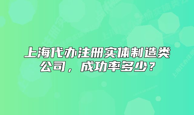 上海代办注册实体制造类公司,成功率多少?