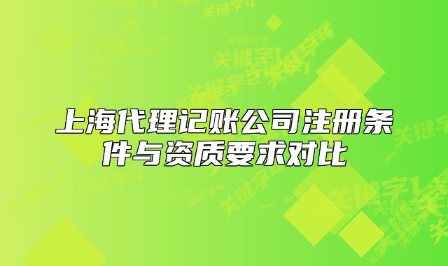 上海代理记账公司注册条件与资质要求对比