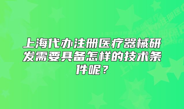 上海代办注册医疗器械研发需要具备怎样的技术条件呢?