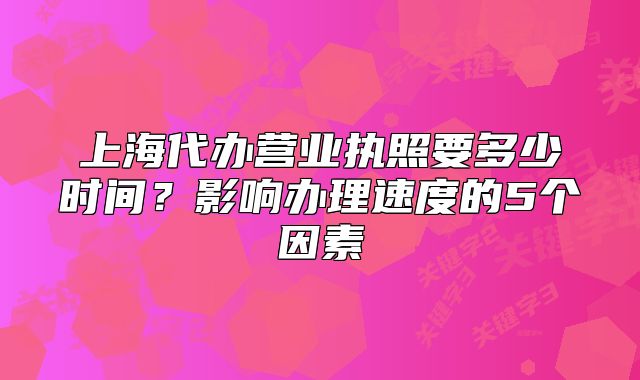 上海代办营业执照要多少时间?影响进度的5个因素