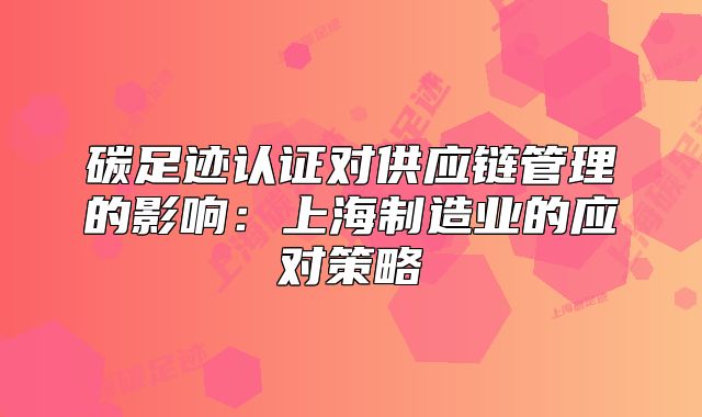 碳足迹认证对供应链管理的影响:上海制造业的应对策略