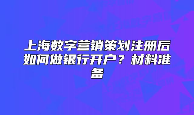上海数字营销策划注册后如何做银行开户?材料准备