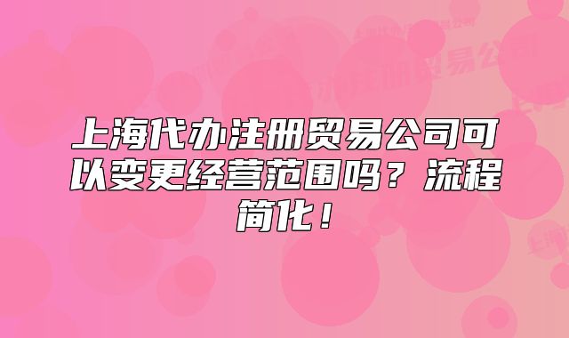 上海代办注册贸易公司可以变更经营范围吗?流程简化!