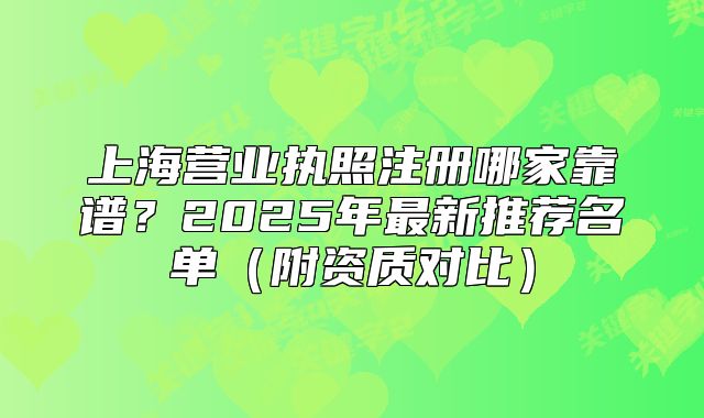 上海营业执照注册哪家靠谱？2025年最新推荐名单（附资质对比）