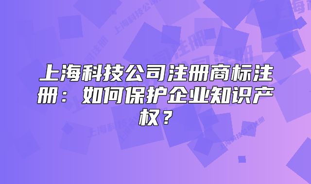 上海科技公司注册商标注册：如何保护企业知识产权？