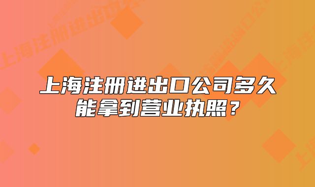 上海注册进出口公司多久能拿到营业执照?
