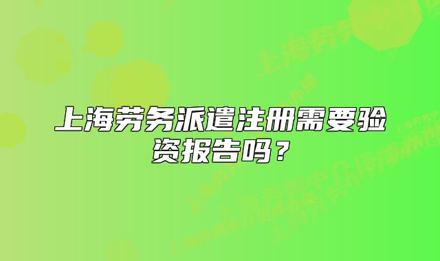 上海劳务派遣注册需要验资报告吗？