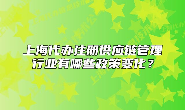 上海代办注册供应链管理行业有哪些政策变化?