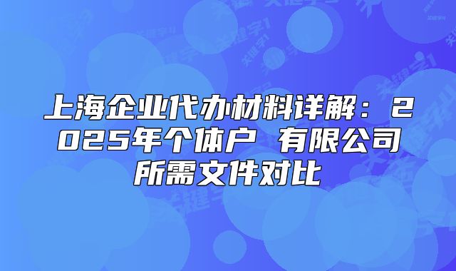 上海企业代办材料详解：2025年个体户 有限公司所需文件对比