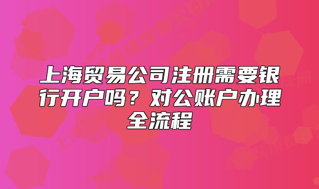上海贸易公司注册需要银行开户吗?对公账户办理全流程