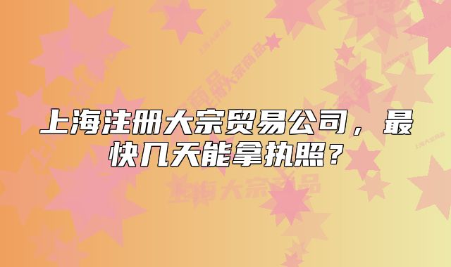 上海注册大宗贸易公司，最快几天能拿执照？