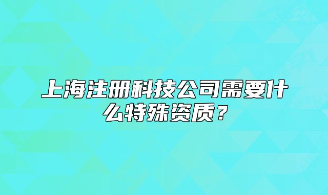上海注册科技公司需要什么特殊资质?
