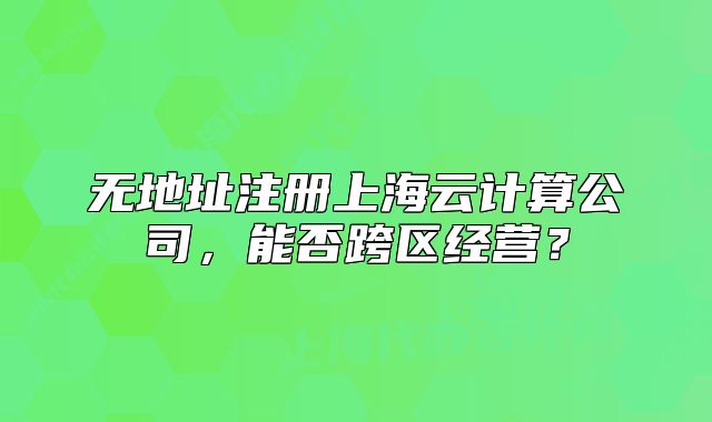 无地址注册上海云计算公司,能否跨区经营?