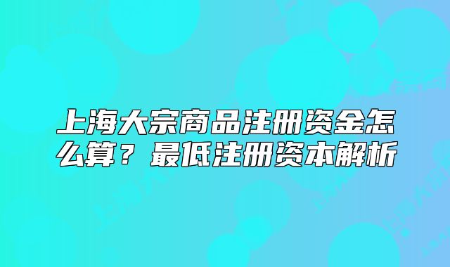 上海大宗商品注册资金怎么算？最低注册资本解析